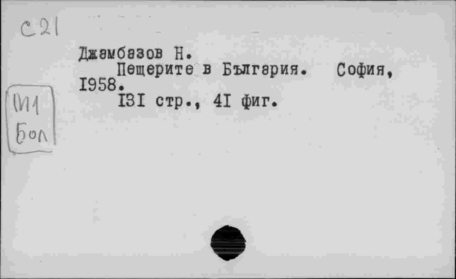 ﻿ОДІ
їй?
Е>0(\
Джамбазов Н.
Пещерите в България. 1958.
ІЗ І стр., 41 фиг.
София,